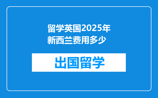 留学英国2025年新西兰费用多少