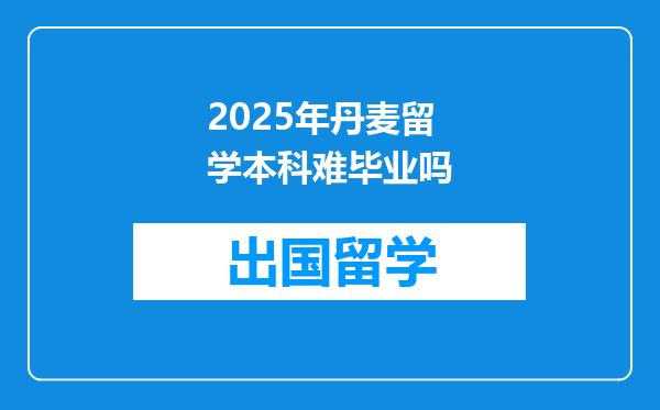 2025年丹麦留学本科难毕业吗