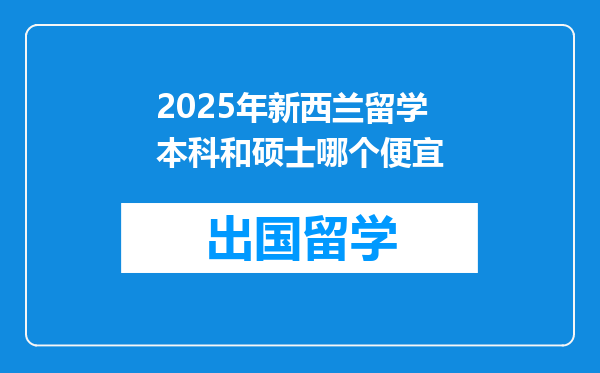 2025年新西兰留学本科和硕士哪个便宜