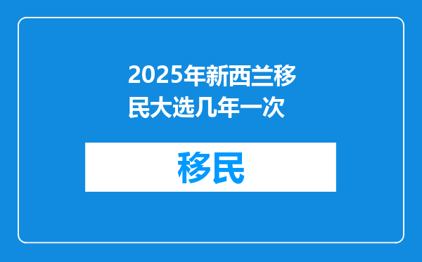 2025年新西兰移民大选几年一次