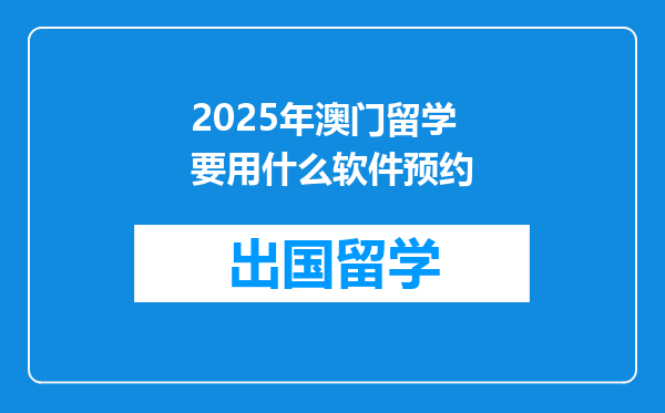 2025年澳门留学要用什么软件预约