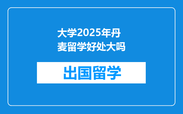 大学2025年丹麦留学好处大吗