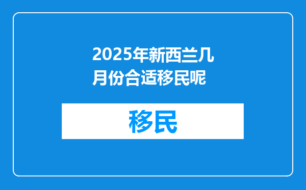 2025年新西兰几月份合适移民呢