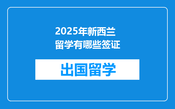 2025年新西兰留学有哪些签证