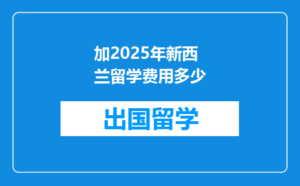 加2025年新西兰留学费用多少