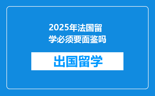 2025年法国留学必须要面鉴吗