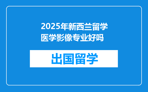 2025年新西兰留学医学影像专业好吗