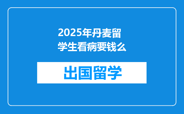 2025年丹麦留学生看病要钱么