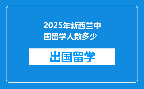 2025年新西兰中国留学人数多少
