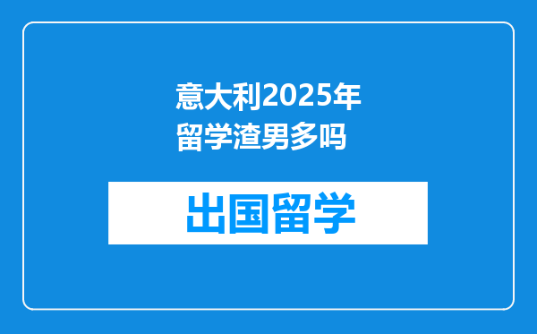 意大利2025年留学渣男多吗