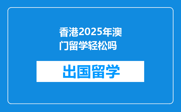 香港2025年澳门留学轻松吗