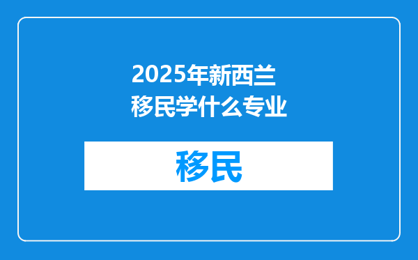 2025年新西兰移民学什么专业