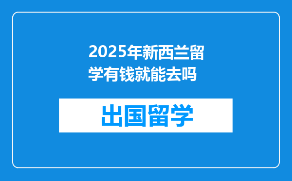 2025年新西兰留学有钱就能去吗