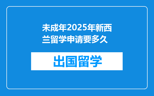 未成年2025年新西兰留学申请要多久