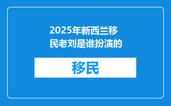 2025年新西兰移民老刘是谁扮演的