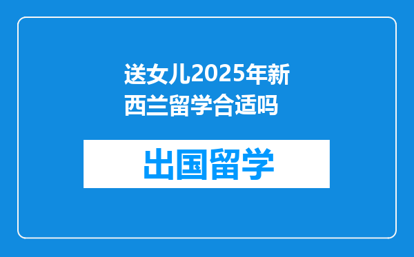 送女儿2025年新西兰留学合适吗