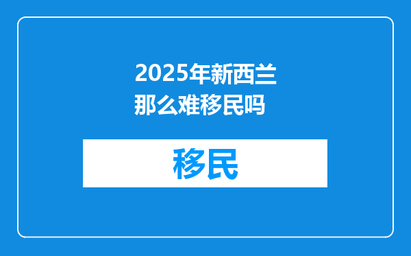 2025年新西兰那么难移民吗