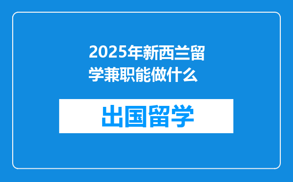 2025年新西兰留学兼职能做什么