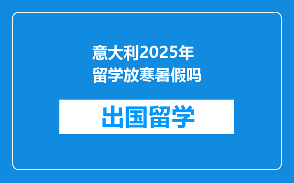 意大利2025年留学放寒暑假吗