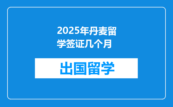 2025年丹麦留学签证几个月
