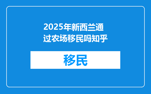2025年新西兰通过农场移民吗知乎