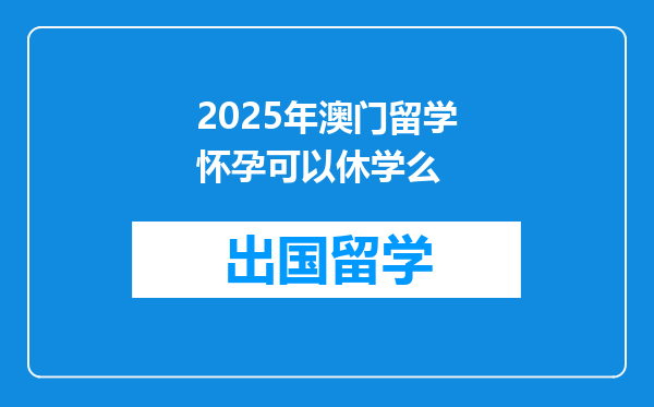2025年澳门留学怀孕可以休学么
