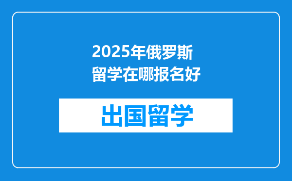 2025年俄罗斯留学在哪报名好