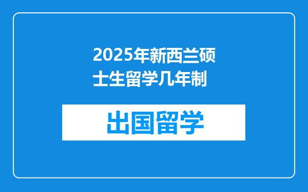 2025年新西兰硕士生留学几年制