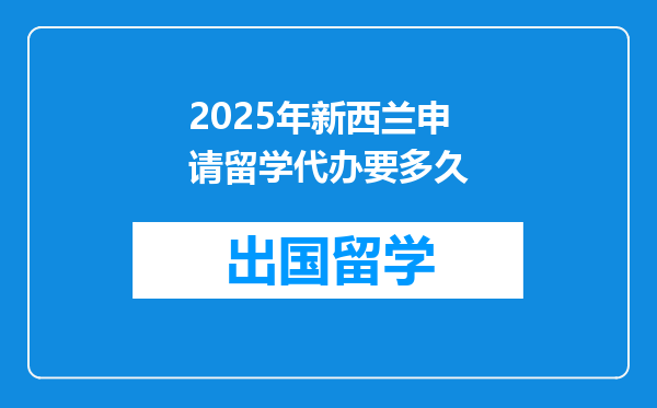 2025年新西兰申请留学代办要多久