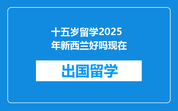 十五岁留学2025年新西兰好吗现在
