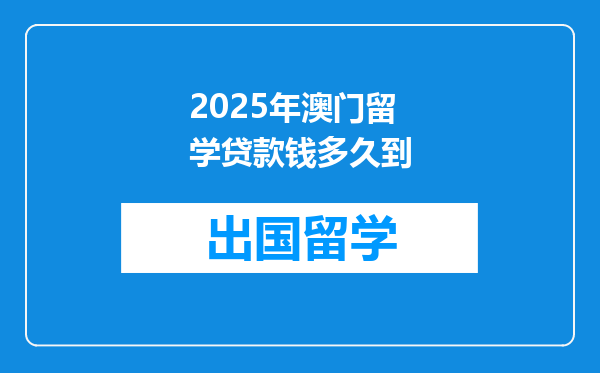 2025年澳门留学贷款钱多久到