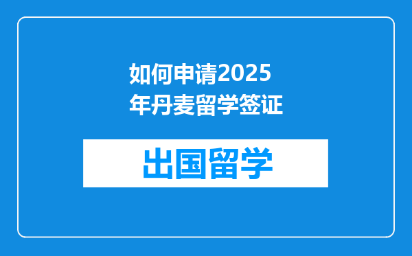 如何申请2025年丹麦留学签证