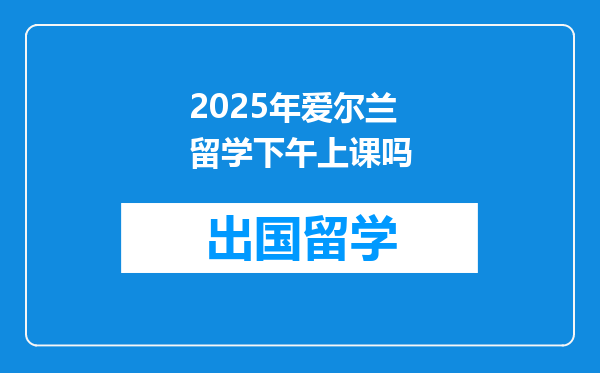 2025年爱尔兰留学下午上课吗