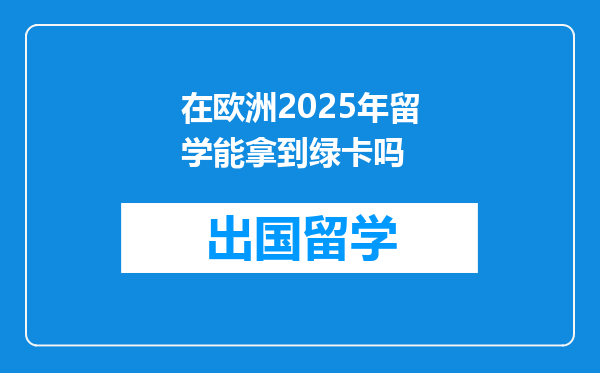 在欧洲2025年留学能拿到绿卡吗