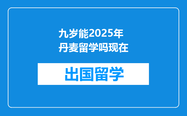 九岁能2025年丹麦留学吗现在