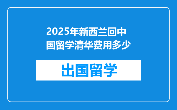 2025年新西兰回中国留学清华费用多少
