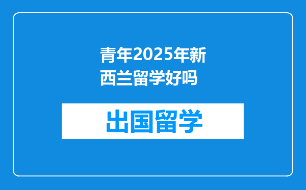 青年2025年新西兰留学好吗