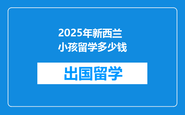 2025年新西兰小孩留学多少钱