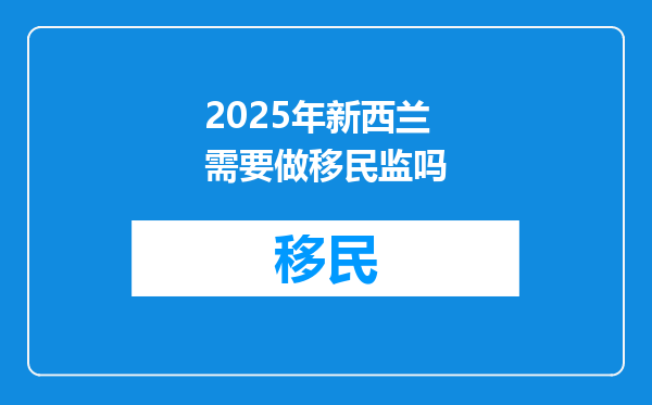 2025年新西兰需要做移民监吗