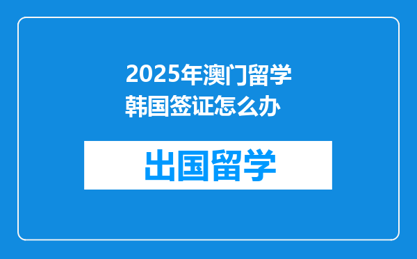 2025年澳门留学韩国签证怎么办