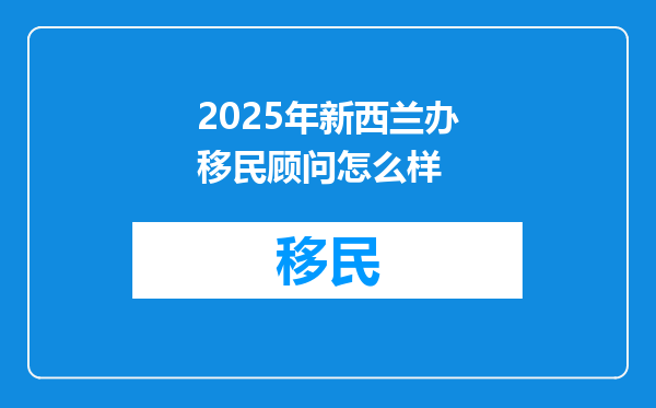 2025年新西兰办移民顾问怎么样