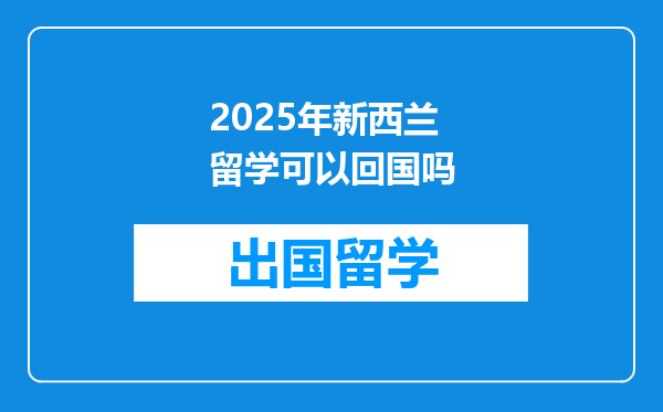 2025年新西兰留学可以回国吗