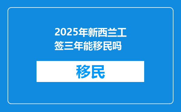 2025年新西兰工签三年能移民吗