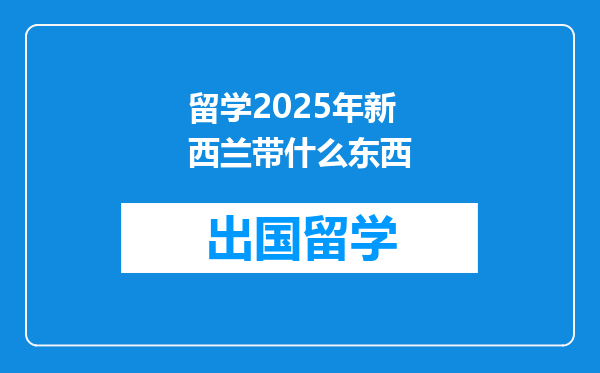 留学2025年新西兰带什么东西
