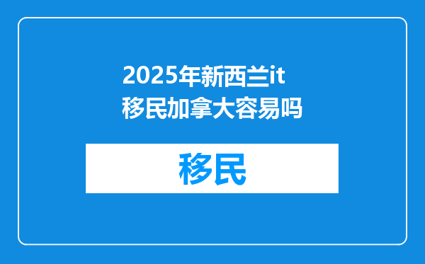 2025年新西兰it移民加拿大容易吗