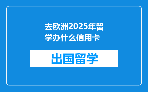 去欧洲2025年留学办什么信用卡