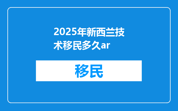 2025年新西兰技术移民多久ar