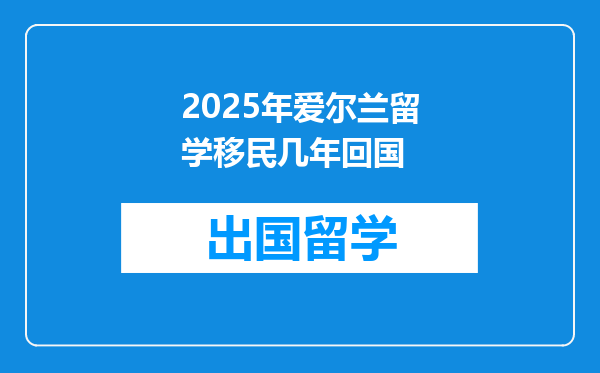 2025年爱尔兰留学移民几年回国