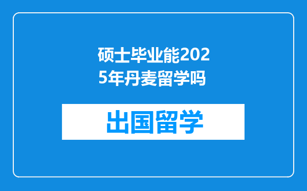 硕士毕业能2025年丹麦留学吗