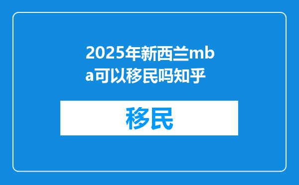 2025年新西兰mba可以移民吗知乎